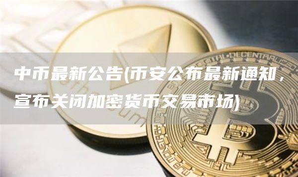 中币最新公告 - binance公布最新通知，宣布关闭加密货币交易市场